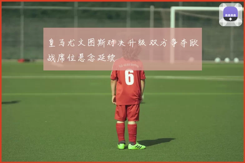 皇马尤文图斯对决升级 双方争夺欧战席位悬念延续