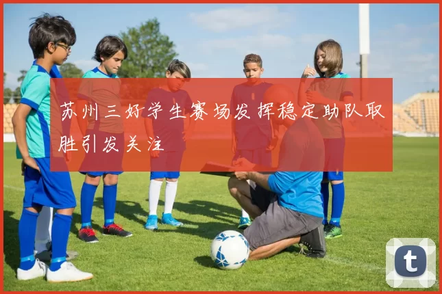 苏州三好学生赛场发挥稳定助队取胜引发关注