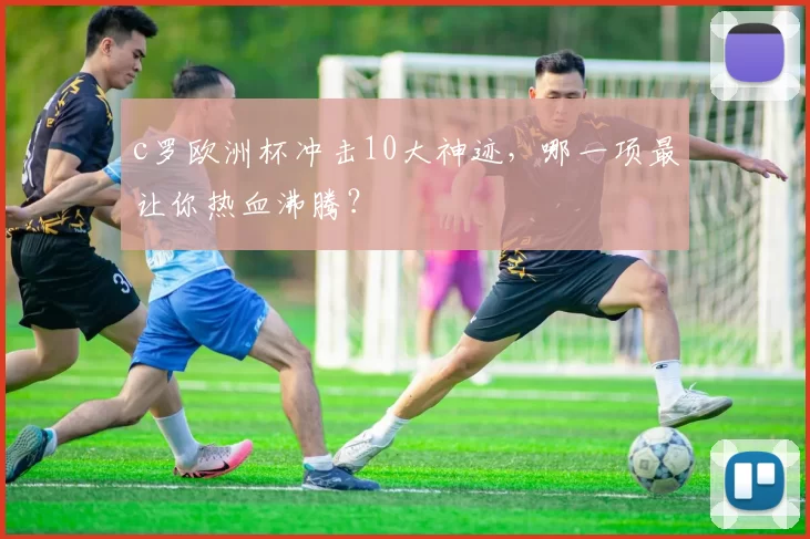 c罗欧洲杯冲击10大神迹，哪一项最让你热血沸腾？