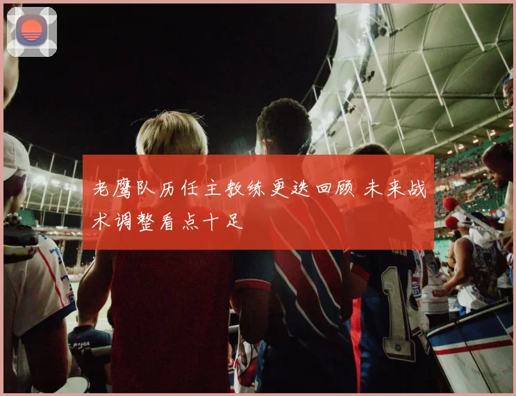 老鹰队历任主教练更迭回顾 未来战术调整看点十足