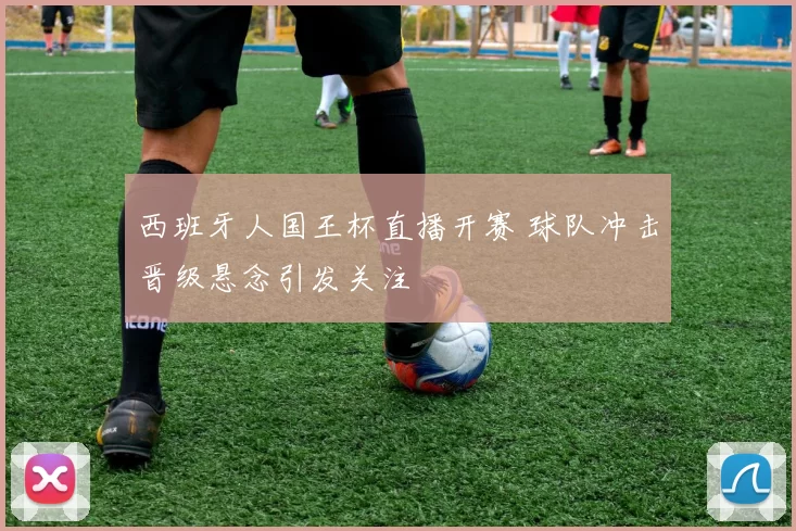 西班牙人国王杯直播开赛 球队冲击晋级悬念引发关注