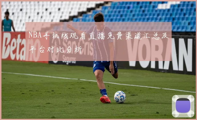 NBA手机线观看直播免费渠道汇总及平台对比分析