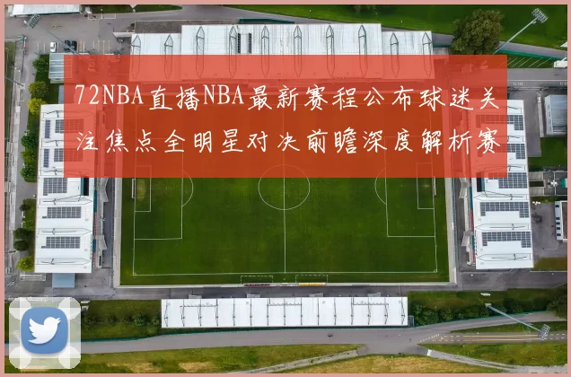 72NBA直播NBA最新赛程公布球迷关注焦点全明星对决前瞻深度解析赛况电视转播安排
