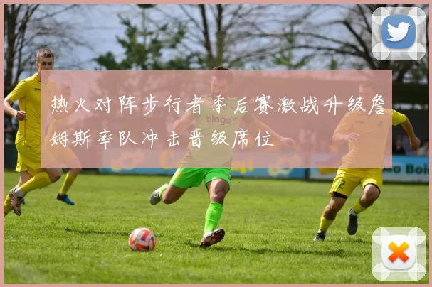 热火对阵步行者季后赛激战升级詹姆斯率队冲击晋级席位