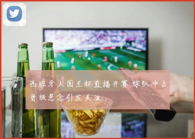 西班牙人国王杯直播开赛 球队冲击晋级悬念引发关注