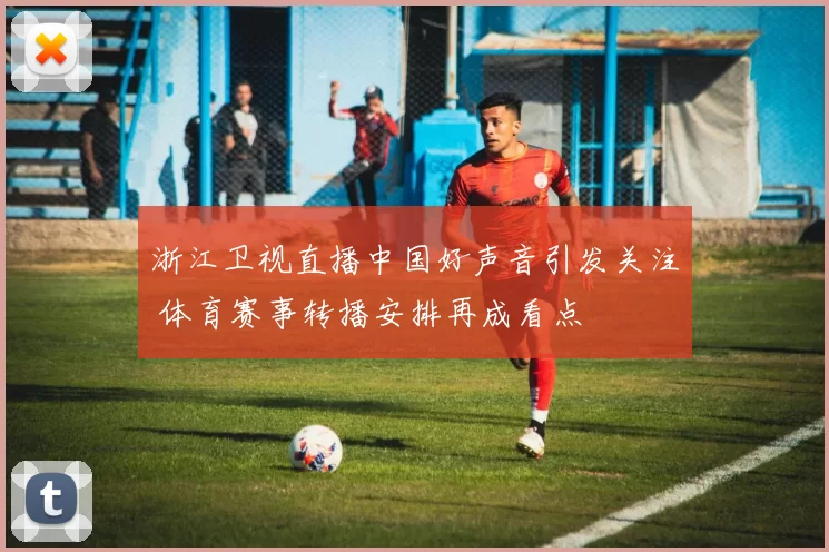 浙江卫视直播中国好声音引发关注 体育赛事转播安排再成看点