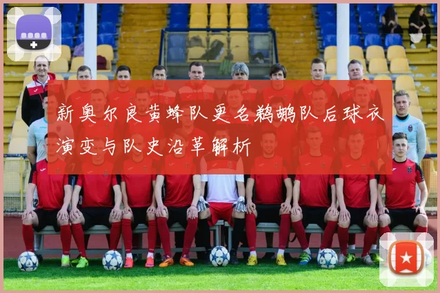 新奥尔良黄蜂队更名鹈鹕队后球衣演变与队史沿革解析