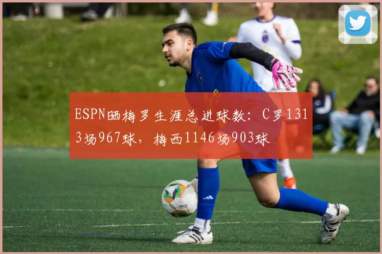 ESPN晒梅罗生涯总进球数:C罗1313场967球,梅西1146场903球