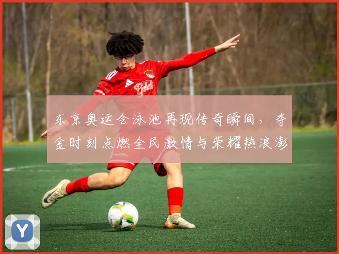 东京奥运会泳池再现传奇瞬间，夺金时刻点燃全民激情与荣耀热浪澎湃