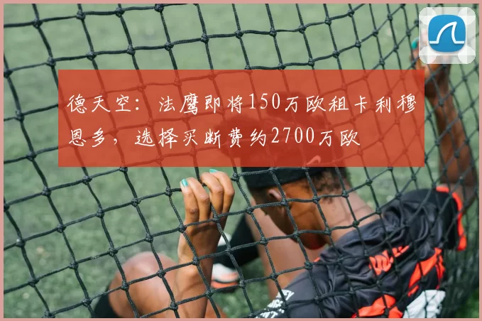 德天空：法鹰即将150万欧租卡利穆恩多，选择买断费约2700万欧