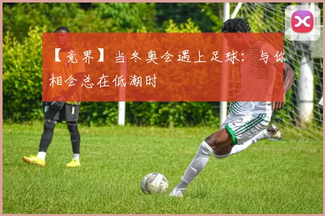 【竞界】当冬奥会遇上足球：与你相会总在低潮时