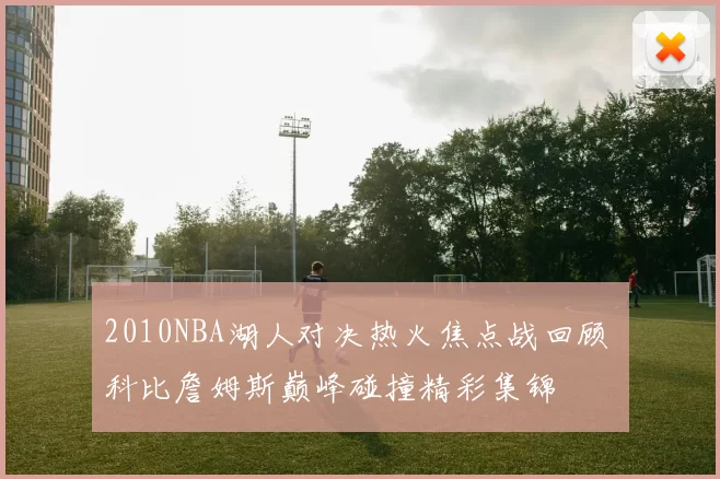 2010NBA湖人对决热火焦点战回顾 科比詹姆斯巅峰碰撞精彩集锦