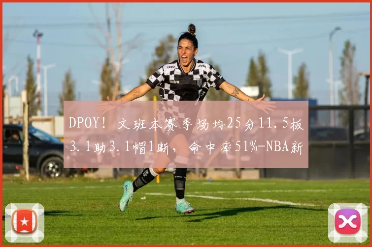DPOY！文班本赛季场均25分11.5板3.1助3.1帽1断，命中率51%-NBA新闻