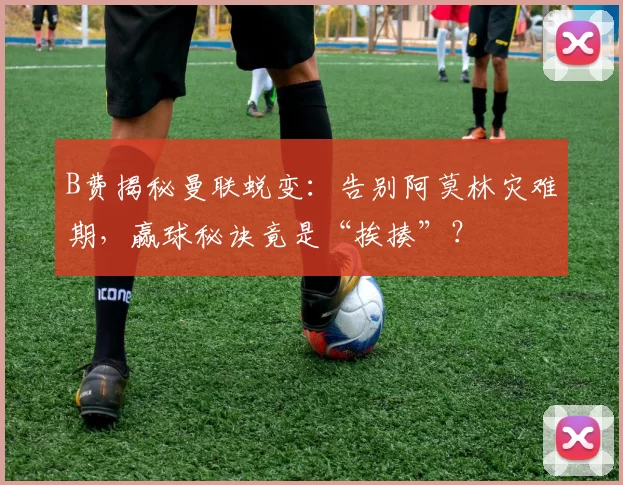 B费揭秘曼联蜕变：告别阿莫林灾难期，赢球秘诀竟是“挨揍”？